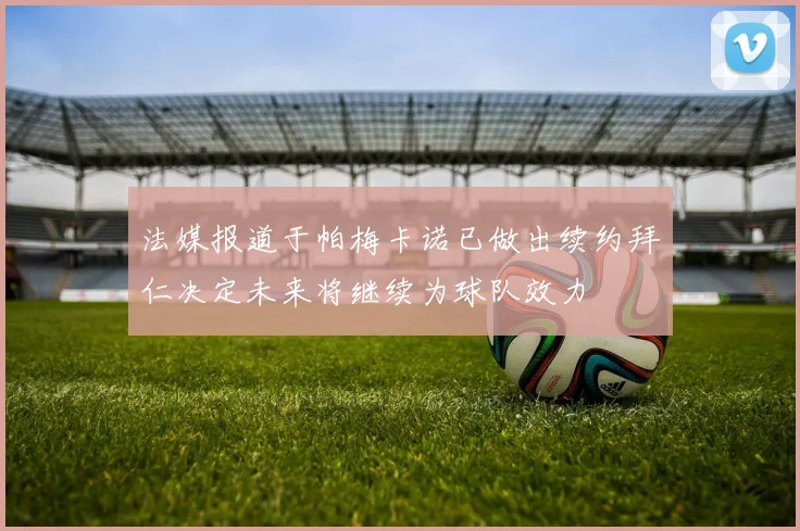 法媒报道于帕梅卡诺已做出续约拜仁决定未来将继续为球队效力