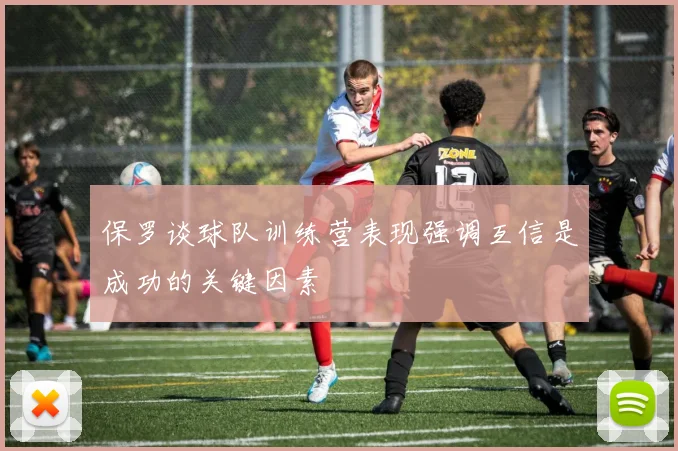 保罗谈球队训练营表现强调互信是成功的关键因素