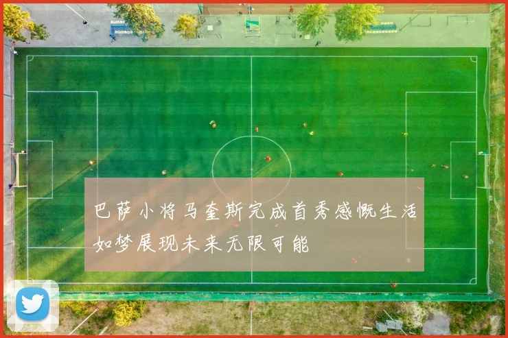 巴萨小将马奎斯完成首秀感慨生活如梦展现未来无限可能