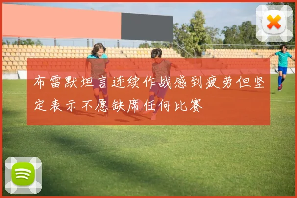 布雷默坦言连续作战感到疲劳但坚定表示不愿缺席任何比赛