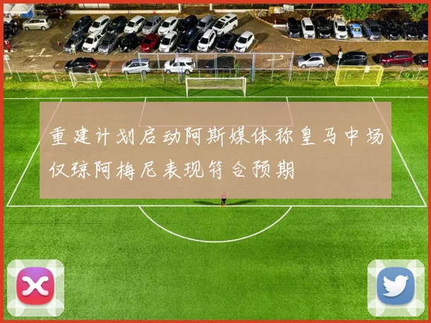 重建计划启动阿斯媒体称皇马中场仅琼阿梅尼表现符合预期
