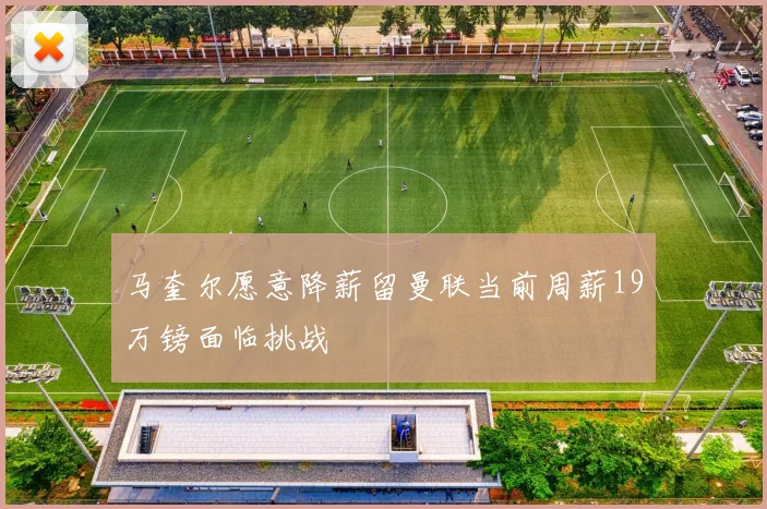 马奎尔愿意降薪留曼联当前周薪19万镑面临挑战