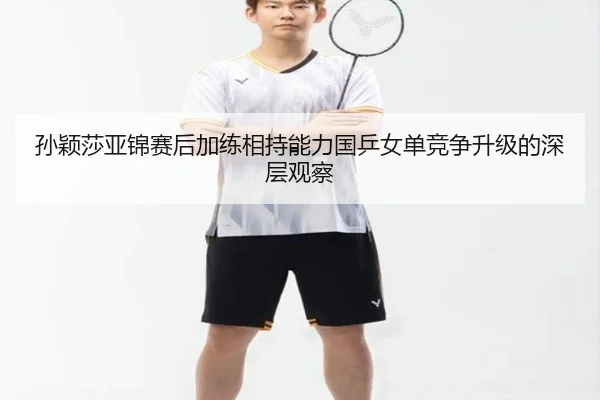 孙颖莎亚锦赛后加练相持能力国乒女单竞争升级的深层观察（LDSPORTS）